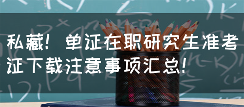 私藏！单证在职研究生准考证下载注意事项汇总！