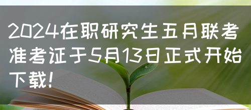 2024在职研究生五月联考准考证于5月13日正式开始下载！