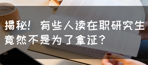 揭秘！有些人读在职研究生竟然不是为了拿证？(图1)