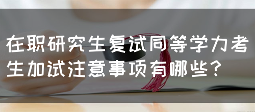 在职研究生复试同等学力考生加试注意事项有哪些？