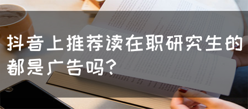 抖音上推荐读在职研究生的都是广告吗？