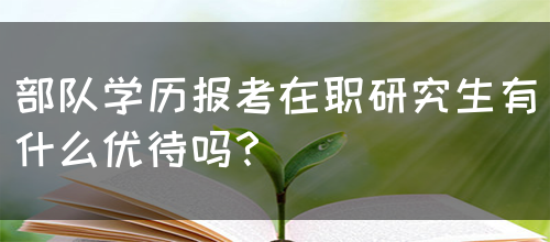 部队学历报考在职研究生有什么优待吗？