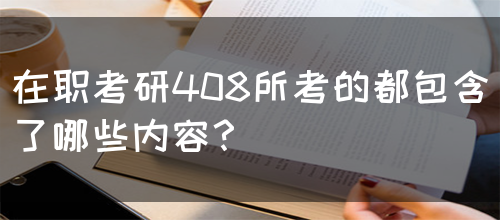 在职考研408所考的都包含了哪些内容？