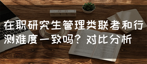 在职研究生管理类联考和行测难度一致吗？对比分析