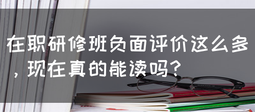 在职研修班负面评价这么多，现在真的能读吗？(图1)