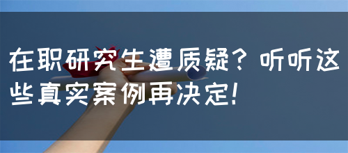 在职研究生遭质疑？听听这些真实案例再决定！