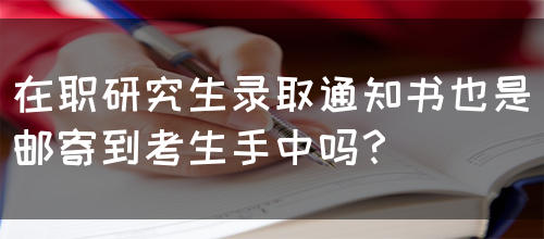 在职研究生录取通知书也是邮寄到考生手中吗？