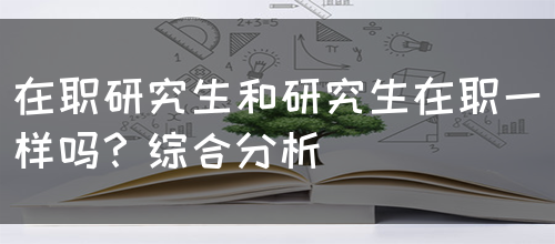 在职研究生和研究生在职一样吗？综合分析(图1)