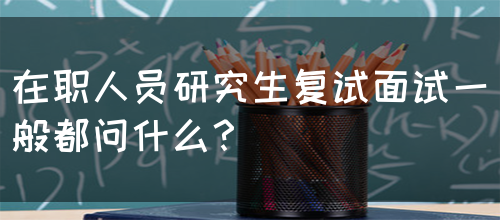 在职人员研究生复试面试一般都问什么？(图1)