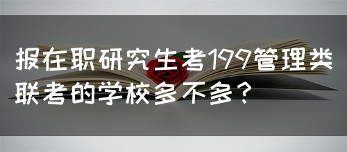 报在职研究生考199管理类联考的学校多不多？(图1)