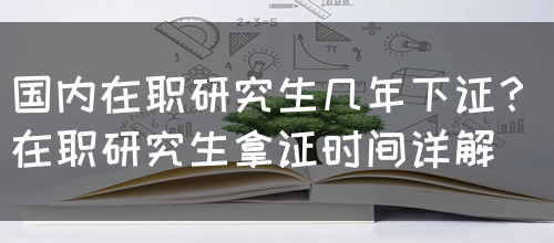 国内在职研究生几年下证？(在职研究生拿证时间详解)