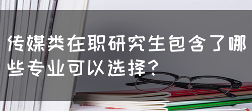 传媒类在职研究生包含了哪些专业可以选择？