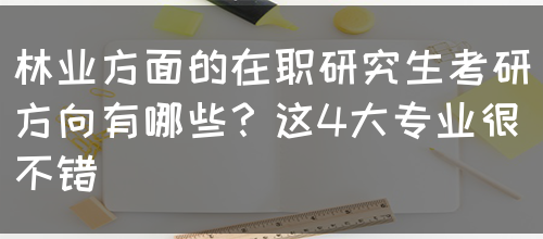 林业方面的在职研究生考研方向有哪些？这4大专业很不错