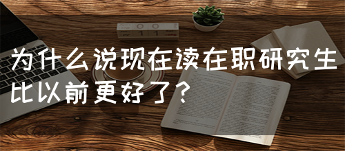 为什么说现在读在职研究生比以前更好了？