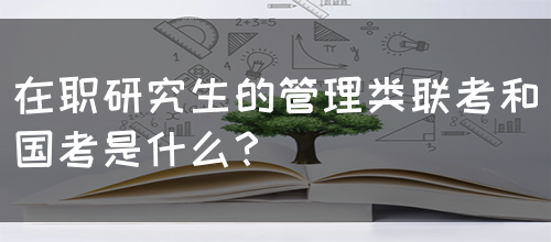 在职研究生的管理类联考和国考是什么？