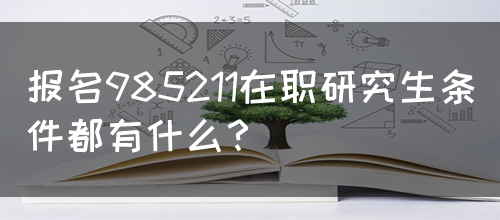 报名985211在职研究生条件都有什么？(图1)