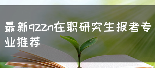 最新qzzn在职研究生报考专业推荐(图1)