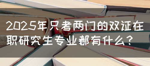 2025年只考两门的双证在职研究生专业都有什么？(图1)