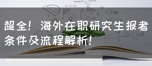 超全！海外在职研究生报考条件及流程解析！