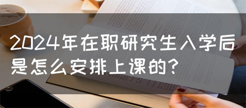 2024年在职研究生入学后是怎么安排上课的？