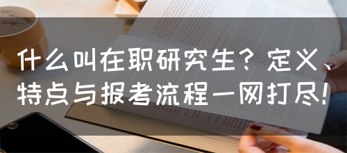 什么叫在职研究生？定义、特点与报考流程一网打尽！(图1)