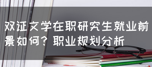 双证文学在职研究生就业前景如何？职业规划分析