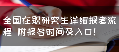 全国在职研究生详细报考流程 附报名时间及入口！