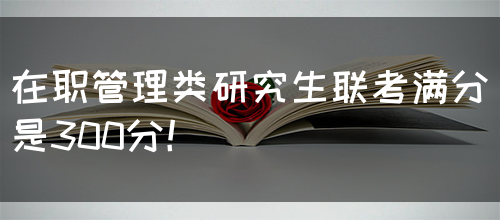 在职管理类研究生联考满分是300分！(图1)