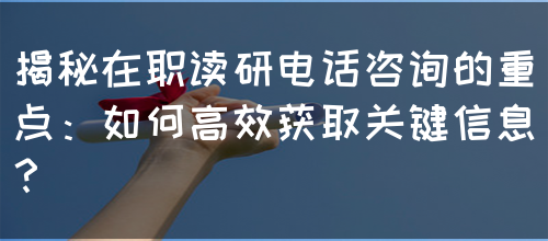 揭秘在职读研电话咨询的重点：如何高效获取关键信息？(图1)