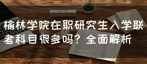 榆林学院在职研究生入学联考科目很多吗？全面解析