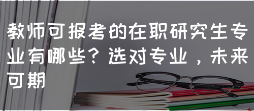 教师可报考的在职研究生专业有哪些？选对专业，未来可期(图1)