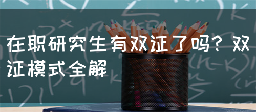 在职研究生有双证了吗？双证模式全解(图1)