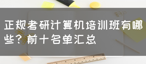 正规考研计算机培训班有哪些？前十名单汇总