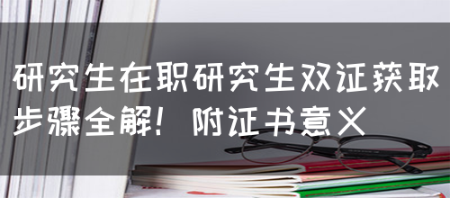 研究生在职研究生双证获取步骤全解！附证书意义