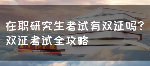 在职研究生考试有双证吗？双证考试全攻略