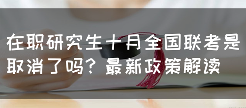 在职研究生十月全国联考是取消了吗？最新政策解读