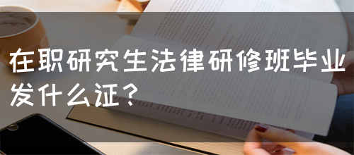 在职研究生法律研修班毕业发什么证？(图1)