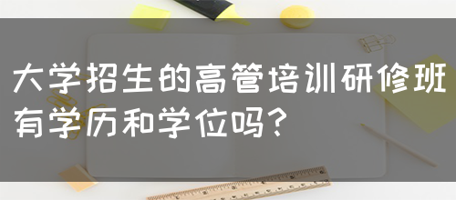 大学招生的高管培训研修班有学历和学位吗？