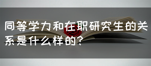 同等学力和在职研究生的关系是什么样的？