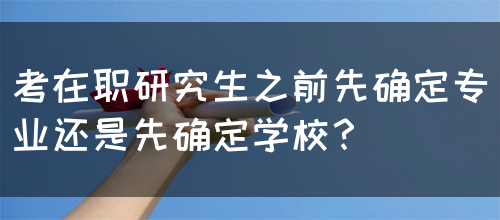 考在职研究生之前先确定专业还是先确定学校？