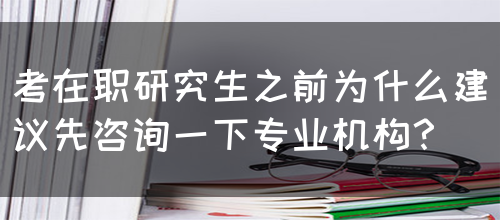 考在职研究生之前为什么建议先咨询一下专业机构？(图1)