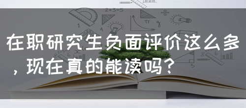 在职研究生负面评价这么多，现在真的能读吗？