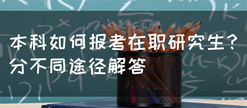 本科如何报考在职研究生？分不同途径解答