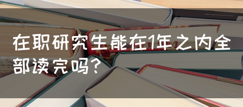 在职研究生能在1年之内全部读完吗？