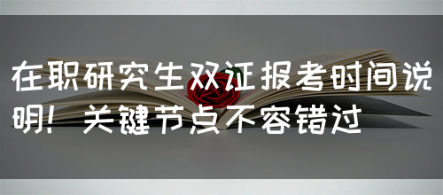 在职研究生双证报考时间说明！关键节点不容错过