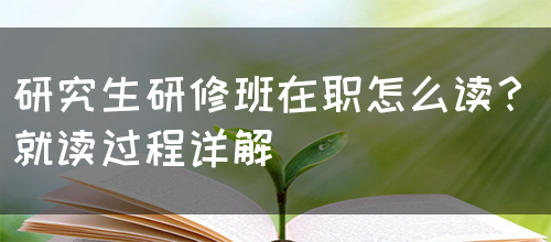 研究生研修班在职怎么读？（就读过程详解）