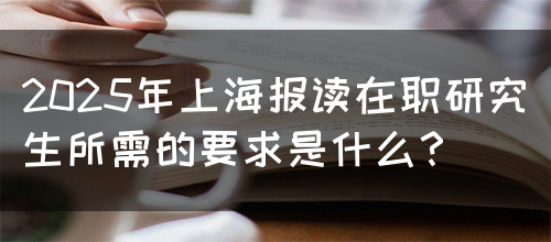 2025年上海报读在职研究生所需的要求是什么？