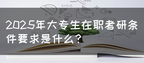 2025年大专生在职考研条件要求是什么？(图1)