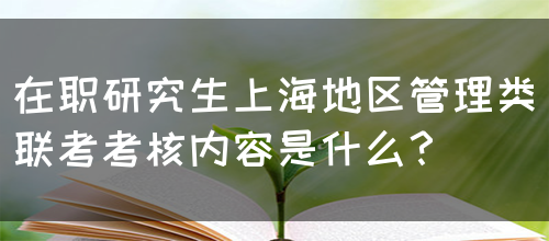 在职研究生上海地区管理类联考考核内容是什么？(图1)