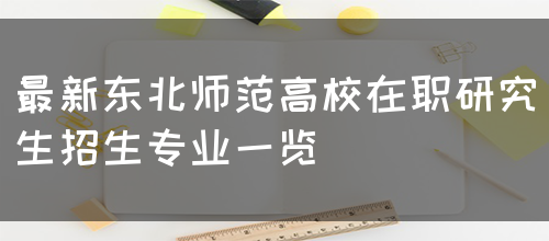 最新东北师范高校在职研究生招生专业一览